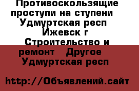 Противоскользящие проступи на ступени  - Удмуртская респ., Ижевск г. Строительство и ремонт » Другое   . Удмуртская респ.